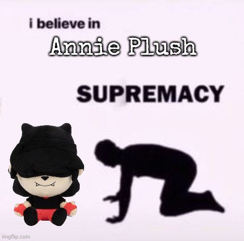 IT'S SO SKRUNKLY SCRIMBLO | Annie Plush | image tagged in i believe in supremacy | made w/ Imgflip meme maker