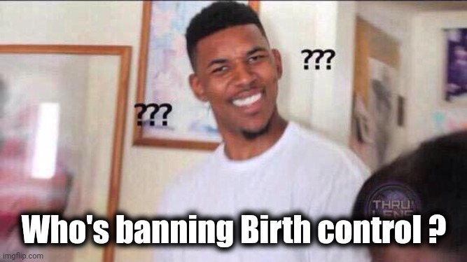 Black guy confused | Who's banning Birth control ? | image tagged in black guy confused | made w/ Imgflip meme maker