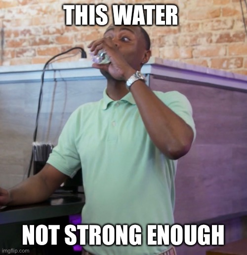 This Water Not Strong Enough | THIS WATER; NOT STRONG ENOUGH | image tagged in fun | made w/ Imgflip meme maker