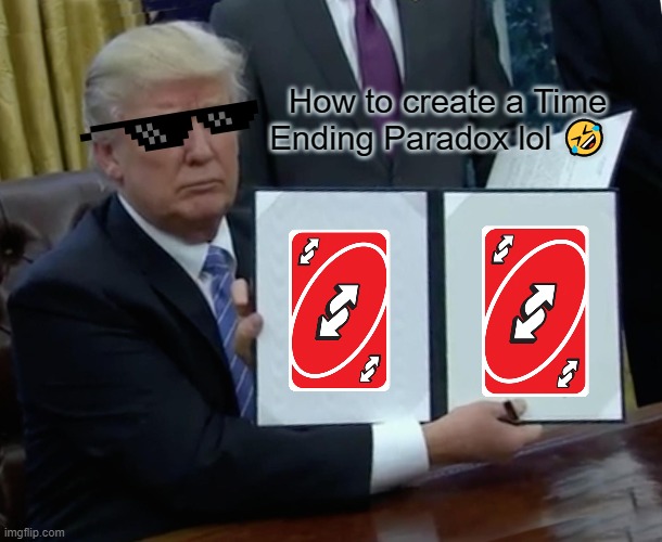 It's just a prank lol ;) | How to create a Time Ending Paradox lol 🤣 | image tagged in memes,trump bill signing | made w/ Imgflip meme maker