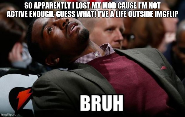 Bruh |  SO APPARENTLY I LOST MY MOD CAUSE I'M NOT ACTIVE ENOUGH. GUESS WHAT! I'VE A LIFE OUTSIDE IMGFLIP | image tagged in bruh | made w/ Imgflip meme maker