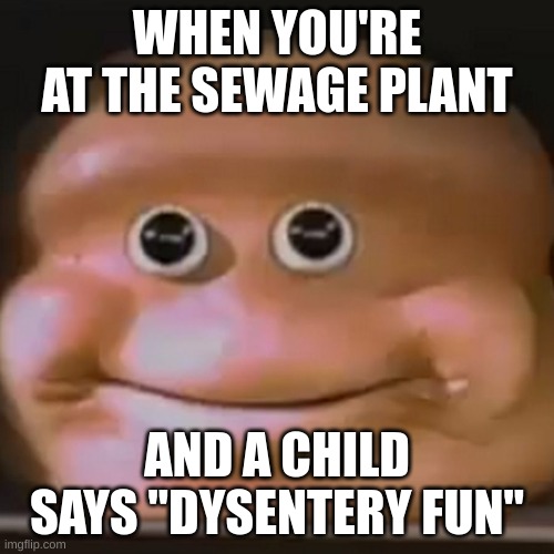 it was time for thomas to leave. he had seen everything | WHEN YOU'RE AT THE SEWAGE PLANT; AND A CHILD SAYS "DYSENTERY FUN" | image tagged in the almighty loaf,disease,sewer | made w/ Imgflip meme maker