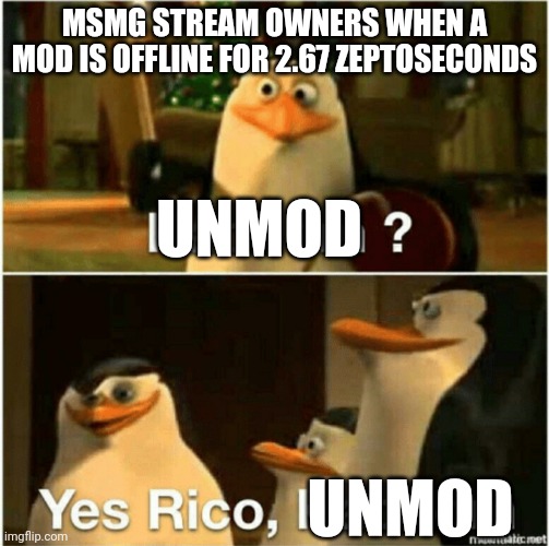 This why i'm doubting whether to be a mod or not. | MSMG STREAM OWNERS WHEN A MOD IS OFFLINE FOR 2.67 ZEPTOSECONDS; UNMOD; UNMOD | image tagged in kaboom yes rico kaboom | made w/ Imgflip meme maker