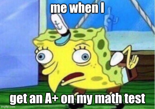 true | me when I; get an A+ on my math test | image tagged in memes,mocking spongebob | made w/ Imgflip meme maker