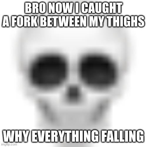 Skull emoji | BRO NOW I CAUGHT A FORK BETWEEN MY THIGHS; WHY EVERYTHING FALLING | image tagged in skull emoji | made w/ Imgflip meme maker