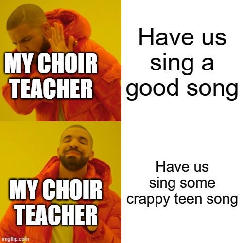 I wanted us to sing "America" by West Side Story but he didn't want us too. | Have us sing a good song; MY CHOIR TEACHER; Have us sing some crappy teen song; MY CHOIR TEACHER | image tagged in memes,drake hotline bling | made w/ Imgflip meme maker