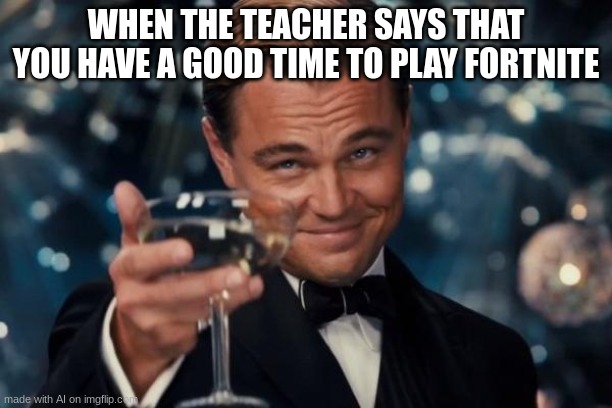 Leonardo Dicaprio Cheers | WHEN THE TEACHER SAYS THAT YOU HAVE A GOOD TIME TO PLAY FORTNITE | image tagged in memes,leonardo dicaprio cheers | made w/ Imgflip meme maker