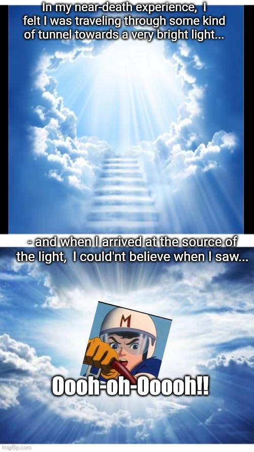 Imagine my surprise | In my near-death experience,  I felt I was traveling through some kind of tunnel towards a very bright light... - and when I arrived at the source of the light,  I could'nt believe when I saw... Oooh-oh-Ooooh!! | image tagged in bizarre/oddities,experience,i am speed | made w/ Imgflip meme maker