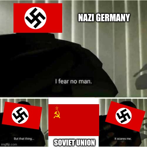 I fear no man | NAZI GERMANY; SOVIET UNION | image tagged in i fear no man | made w/ Imgflip meme maker