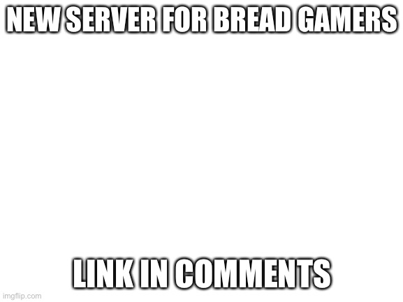Blank White Template | NEW SERVER FOR BREAD GAMERS; LINK IN COMMENTS | image tagged in blank white template | made w/ Imgflip meme maker