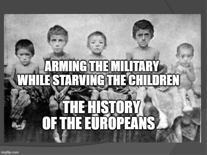 Holodomor | ARMING THE MILITARY WHILE STARVING THE CHILDREN; THE HISTORY OF THE EUROPEANS | image tagged in holodomor | made w/ Imgflip meme maker