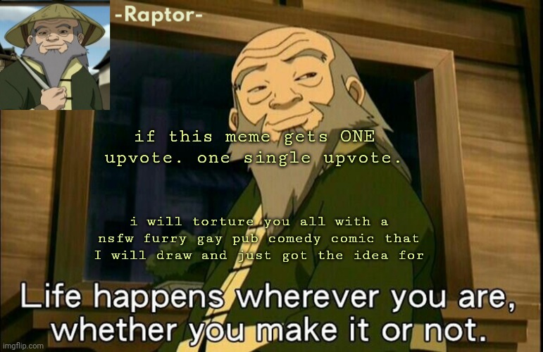 watch this get not ONE upvote lmfao | if this meme gets ONE upvote. one single upvote. i will torture you all with a nsfw furry gay pub comedy comic that I will draw and just got the idea for | image tagged in raptors iroh temp | made w/ Imgflip meme maker