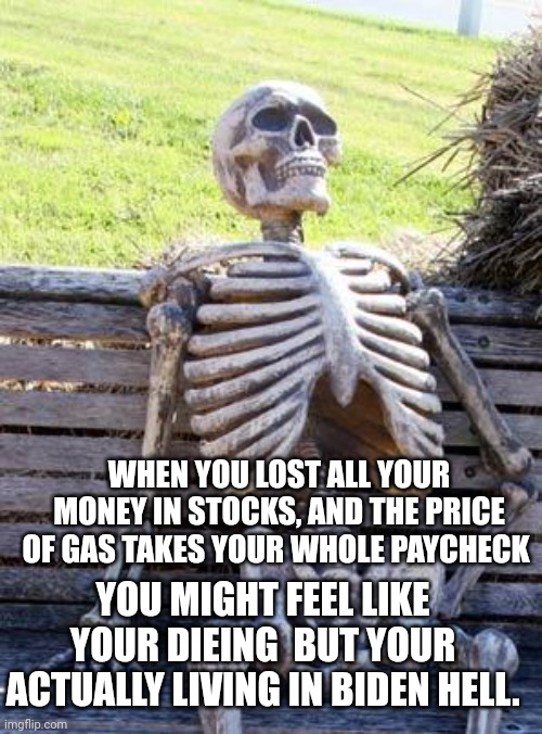 Waiting Skeleton | WHEN YOU LOST ALL YOUR MONEY IN STOCKS, AND THE PRICE OF GAS TAKES YOUR WHOLE PAYCHECK; YOU MIGHT FEEL LIKE YOUR DIEING  BUT YOUR ACTUALLY LIVING IN BIDEN HELL. | image tagged in memes,waiting skeleton | made w/ Imgflip meme maker