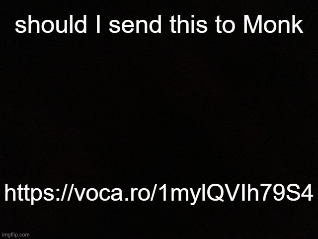 IDK I THINK HE'D BE HAPPY TBH https://voca.ro/1mylQVIh79S4 | should I send this to Monk; https://voca.ro/1mylQVIh79S4 | image tagged in m y black | made w/ Imgflip meme maker