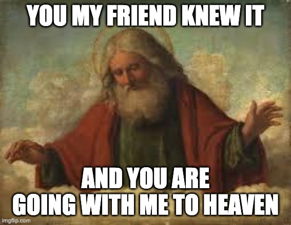 god | YOU MY FRIEND KNEW IT AND YOU ARE GOING WITH ME TO HEAVEN | image tagged in god | made w/ Imgflip meme maker