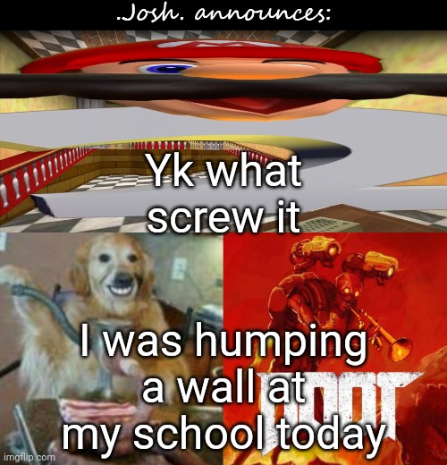 Josh's announcement temp v2.0 | Yk what screw it; I was humping a wall at my school today | image tagged in josh's announcement temp v2 0 | made w/ Imgflip meme maker