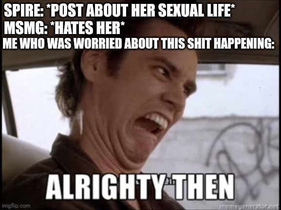 :/ | SPIRE: *POST ABOUT HER SEXUAL LIFE*
MSMG: *HATES HER*; ME WHO WAS WORRIED ABOUT THIS SHIT HAPPENING: | image tagged in alrighty then | made w/ Imgflip meme maker