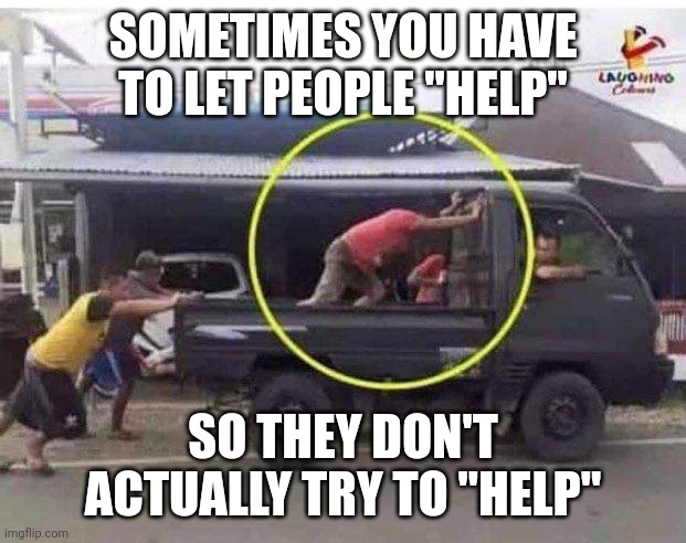 Push | SOMETIMES YOU HAVE TO LET PEOPLE "HELP"; SO THEY DON'T ACTUALLY TRY TO "HELP" | image tagged in help | made w/ Imgflip meme maker