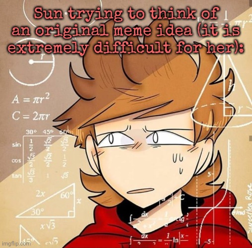 Tord Calculating | Sun trying to think of an original meme idea (it is extremely difficult for her): | image tagged in tord calculating | made w/ Imgflip meme maker
