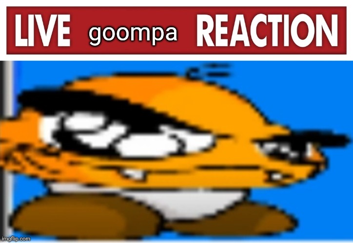 goompa | image tagged in live x reaction | made w/ Imgflip meme maker