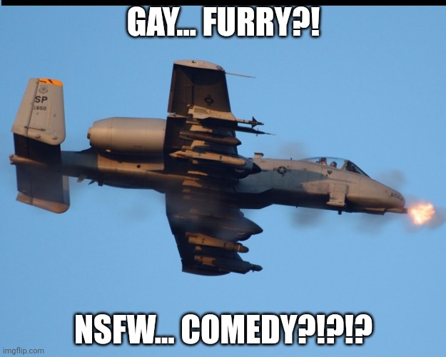 A-10 warthog firing | GAY... FURRY?! NSFW... COMEDY?!?!? | image tagged in a-10 warthog firing | made w/ Imgflip meme maker