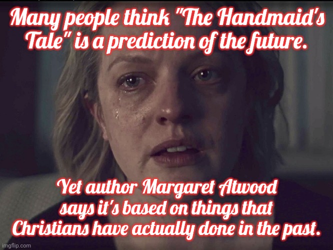 She's not even a feminist, she's just telling it like it is. | Many people think "The Handmaid's Tale" is a prediction of the future. Yet author Margaret Atwood says it's based on things that Christians have actually done in the past. | image tagged in june osbourne crying,religious oppression,history,misogyny,women's rights | made w/ Imgflip meme maker