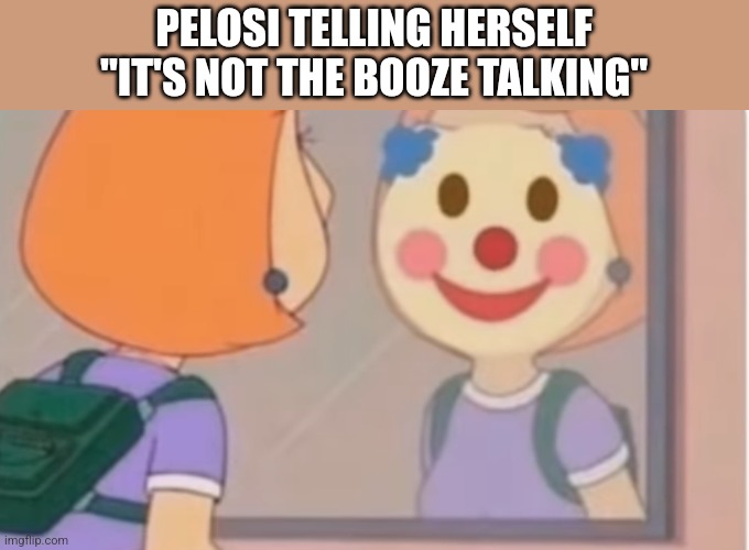 PELOSI TELLING HERSELF "IT'S NOT THE BOOZE TALKING" | image tagged in funny memes | made w/ Imgflip meme maker
