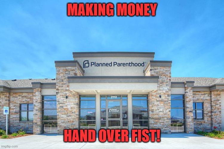 Planned Parenthood | MAKING MONEY HAND OVER FIST! | image tagged in planned parenthood | made w/ Imgflip meme maker