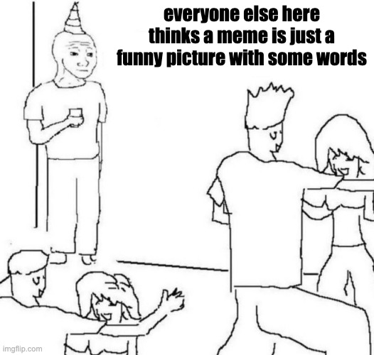 memes meme | everyone else here thinks a meme is just a funny picture with some words | image tagged in party loner | made w/ Imgflip meme maker