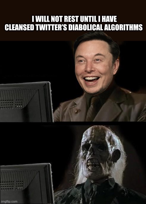 Go Elon I’m serious I’m not trying to sound Sarcastic You are our last Hope PS. Could you Buy TikTok And then delete it 100% ? |  I WILL NOT REST UNTIL I HAVE CLEANSED TWITTER’S DIABOLICAL ALGORITHMS | image tagged in memes,i'll just wait here,my goals are beyond your understanding,beast mode,change my mind | made w/ Imgflip meme maker