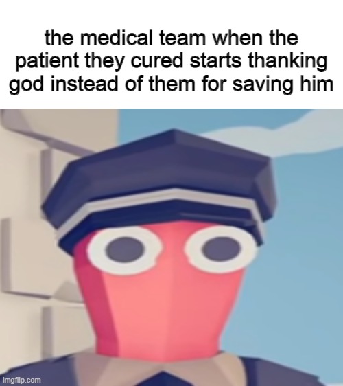 a | the medical team when the patient they cured starts thanking god instead of them for saving him | made w/ Imgflip meme maker