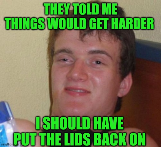 Live & Learn | THEY TOLD ME THINGS WOULD GET HARDER; I SHOULD HAVE PUT THE LIDS BACK ON | image tagged in memes,10 guy | made w/ Imgflip meme maker