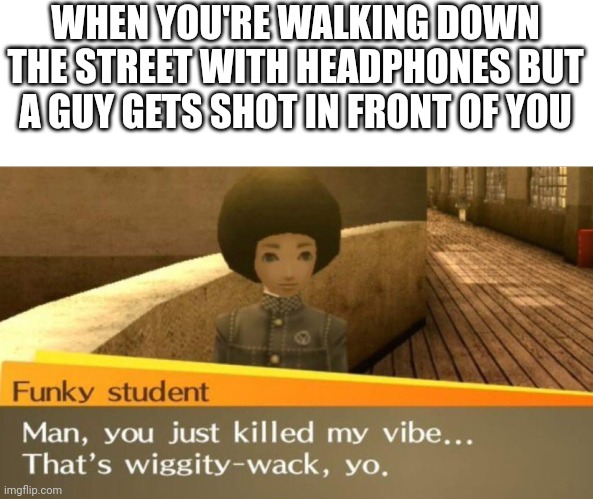 Lul | WHEN YOU'RE WALKING DOWN THE STREET WITH HEADPHONES BUT A GUY GETS SHOT IN FRONT OF YOU | image tagged in that's wiggity wack yo | made w/ Imgflip meme maker