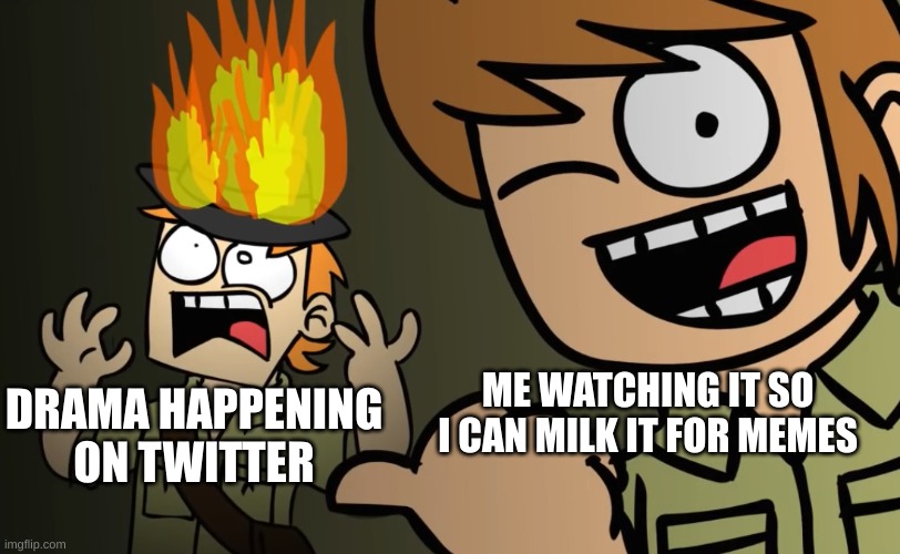 Matt on fire | DRAMA HAPPENING ON TWITTER; ME WATCHING IT SO I CAN MILK IT FOR MEMES | image tagged in matt on fire | made w/ Imgflip meme maker