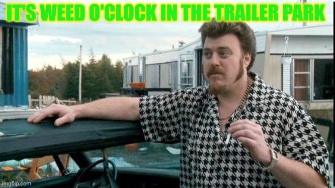 ricky trailer park boys | IT'S WEED O'CLOCK IN THE TRAILER PARK | image tagged in ricky trailer park boys | made w/ Imgflip meme maker