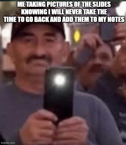 ME TAKING PICTURES OF THE SLIDES KNOWING I WILL NEVER TAKE THE TIME TO GO BACK AND ADD THEM TO MY NOTES | made w/ Imgflip meme maker