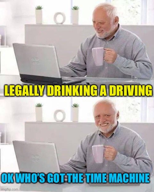 Hide the Pain Harold Meme | OK WHO’S GOT THE TIME MACHINE LEGALLY DRINKING A DRIVING | image tagged in memes,hide the pain harold | made w/ Imgflip meme maker