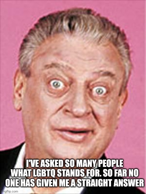 rodney dangerfield | I'VE ASKED SO MANY PEOPLE WHAT LGBTQ STANDS FOR. SO FAR NO ONE HAS GIVEN ME A STRAIGHT ANSWER | image tagged in rodney dangerfield | made w/ Imgflip meme maker
