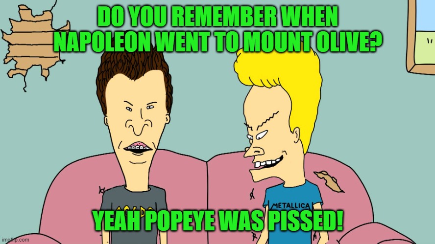 From the show. Maybe an inexact quote | DO YOU REMEMBER WHEN NAPOLEON WENT TO MOUNT OLIVE? YEAH POPEYE WAS PISSED! | image tagged in beevis and butthead,memes,napoleon,mount olive,popeye | made w/ Imgflip meme maker