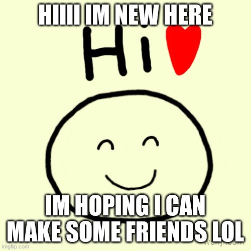 Hello everyone! :D | HIIII IM NEW HERE; IM HOPING I CAN MAKE SOME FRIENDS LOL | made w/ Imgflip meme maker