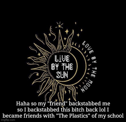 Love moon | Haha so my "friend" backstabbed me so I backstabbed this bitch back lol I became friends with "The Plastics" of my school | image tagged in love moon | made w/ Imgflip meme maker