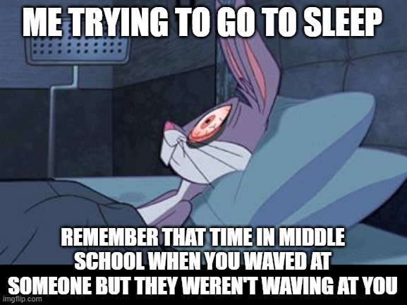Bugs Bunny insomnia | ME TRYING TO GO TO SLEEP; REMEMBER THAT TIME IN MIDDLE SCHOOL WHEN YOU WAVED AT SOMEONE BUT THEY WEREN'T WAVING AT YOU | image tagged in bugs bunny insomnia | made w/ Imgflip meme maker