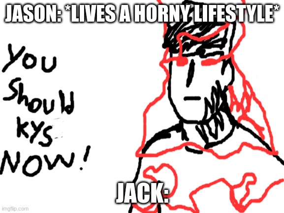 Blank White Template | JASON: *LIVES A HORNY LIFESTYLE*; JACK: | image tagged in blank white template | made w/ Imgflip meme maker