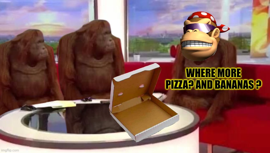 where monkey | WHERE MORE PIZZA? AND BANANAS ? | image tagged in where monkey | made w/ Imgflip meme maker