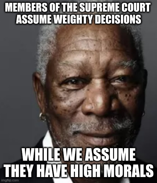 morals are subjective or no? | MEMBERS OF THE SUPREME COURT 
ASSUME WEIGHTY DECISIONS; WHILE WE ASSUME THEY HAVE HIGH MORALS | image tagged in morgan | made w/ Imgflip meme maker