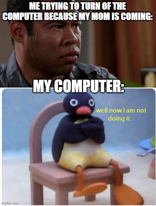 ME TRYING TO TURN OF THE COMPUTER BECAUSE MY MOM IS COMING:; MY COMPUTER: | image tagged in sweating bullets,well now i'm not doing it | made w/ Imgflip meme maker