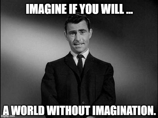 rod serling twilight zone | IMAGINE IF YOU WILL ... A WORLD WITHOUT IMAGINATION. | image tagged in rod serling twilight zone | made w/ Imgflip meme maker