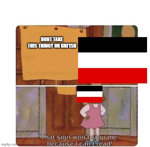 yes | DONT TAKE THIS THINGY OR BRI'ISH | image tagged in that sign won't stop me because i can't read,yes,germany | made w/ Imgflip meme maker