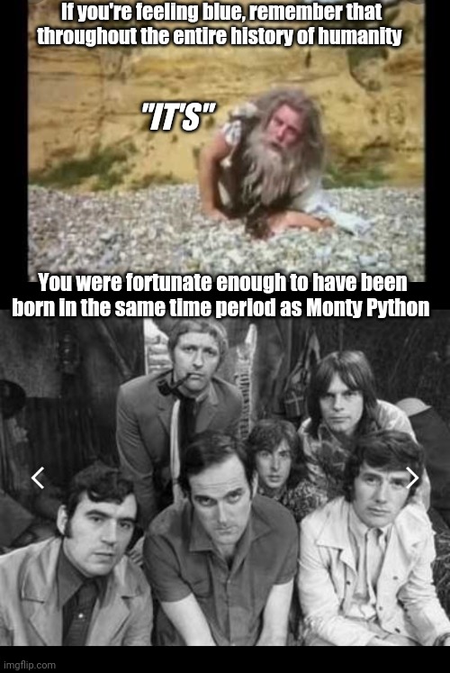 How lucky are you? | If you're feeling blue, remember that throughout the entire history of humanity; "IT'S"; You were fortunate enough to have been born in the same time period as Monty Python | image tagged in monty python,the meaning of life,lucky | made w/ Imgflip meme maker