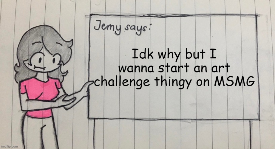 Art challenge, anyone? | Idk why but I wanna start an art challenge thingy on MSMG | image tagged in jemy temp drawn | made w/ Imgflip meme maker